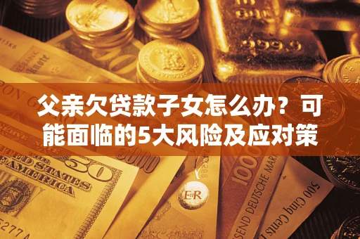 北京父亲欠贷款子女怎么办?可能面临的5大风险及应对策略 北京父亲欠贷款子女怎么办?可能面临的5大风险及应对策略