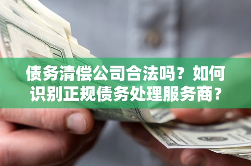 北京债务清偿公司合法吗？如何识别正规债务处理服务商？