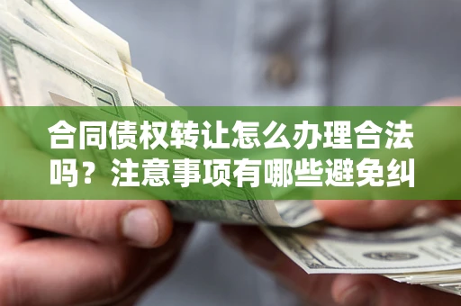 北京合同债权转让怎么办理合法吗？注意事项有哪些避免纠纷？