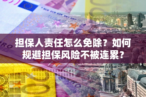 北京担保人责任怎么免除？如何规避担保风险不被连累？