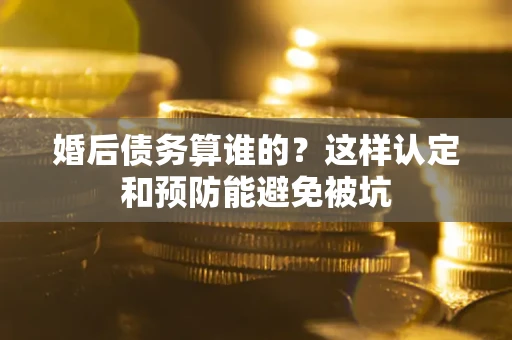 北京婚后债务算谁的？这样认定和预防能避免被坑