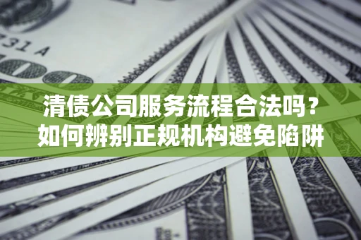 北京清债公司服务流程合法吗？如何辨别正规机构避免陷阱？