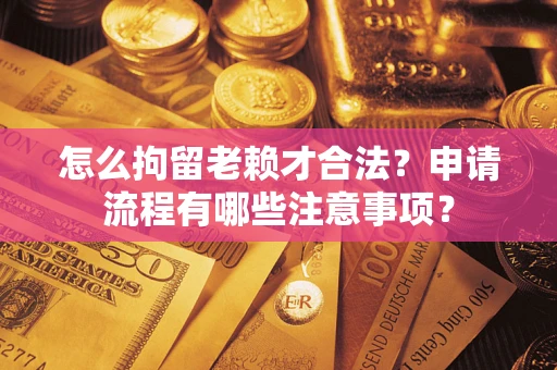 北京怎么拘留老赖才合法？申请流程有哪些注意事项？