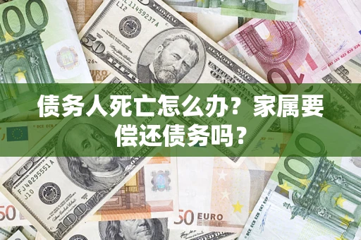 北京债务人死亡怎么办？家属要偿还债务吗？