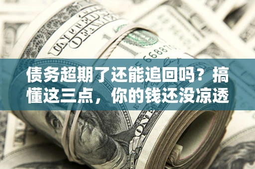 北京债务超期了还能追回吗？搞懂这三点，你的钱还没凉透
