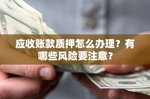 北京应收账款质押怎么办理？有哪些风险要注意？