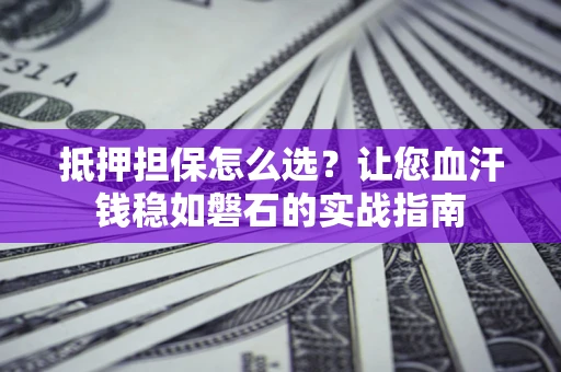 北京抵押担保怎么选？让您血汗钱稳如磐石的实战指南