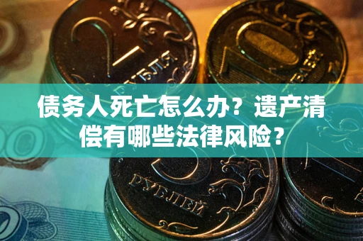 北京债务人死亡怎么办？遗产清偿有哪些法律风险？