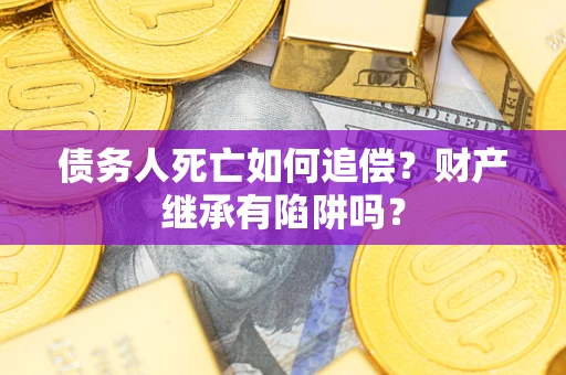 北京债务人死亡如何追偿？财产继承有陷阱吗？