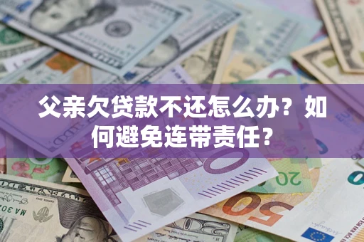 北京父亲欠贷款不还怎么办？如何避免连带责任？