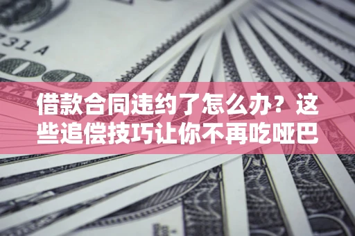 北京借款合同违约了怎么办？这些追偿技巧让你不再吃哑巴亏