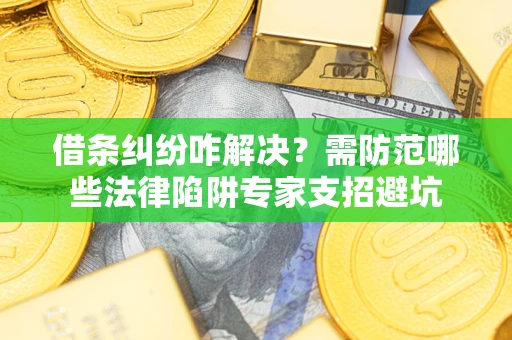 北京借条纠纷咋解决？需防范哪些法律陷阱专家支招避坑
