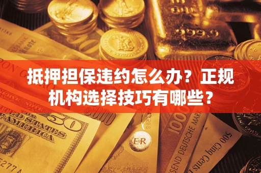北京抵押担保违约怎么办？正规机构选择技巧有哪些？