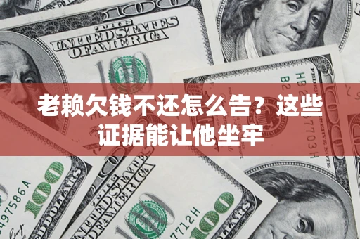 北京老赖欠钱不还怎么告？这些证据能让他坐牢