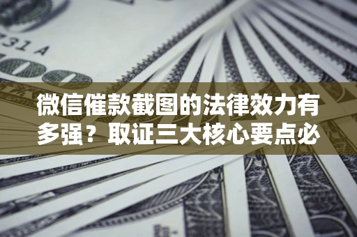 北京微信催款截图的法律效力有多强？取证三大核心要点必须知道！