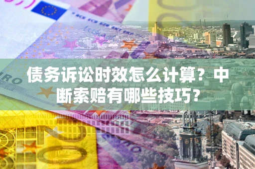 北京债务诉讼时效怎么计算？中断索赔有哪些技巧？