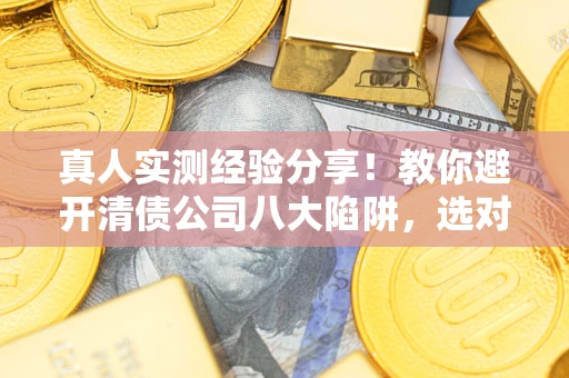 北京真人实测经验分享！教你避开清债公司八大陷阱，选对机构少走十年弯路