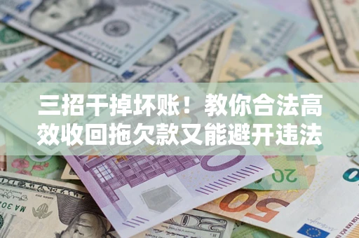 北京三招干掉坏账！教你合法高效收回拖欠款又能避开违法雷区