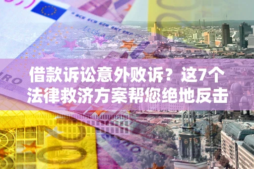 北京借款诉讼意外败诉？这7个法律救济方案帮您绝地反击！