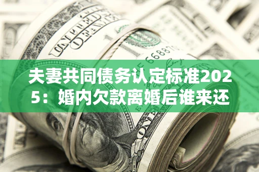 北京夫妻共同债务认定标准2025：婚内欠款离婚后谁来还？
