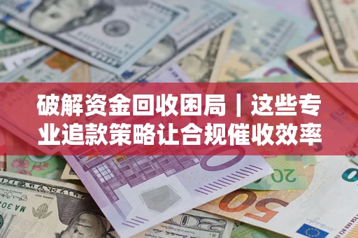 北京破解资金回收困局｜这些专业追款策略让合规催收效率翻倍
