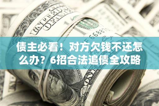 北京债主必看！对方欠钱不还怎么办？6招合法追债全攻略
