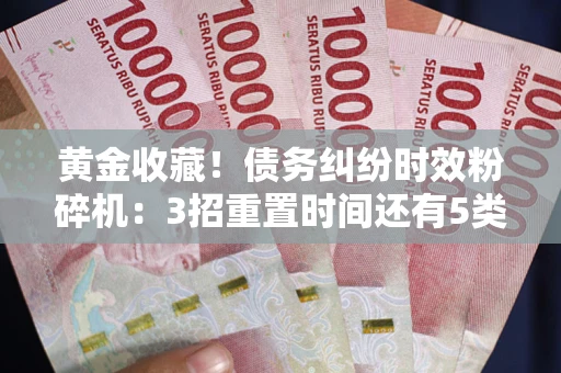 北京黄金收藏！债务纠纷时效粉碎机：3招重置时间还有5类不设年限的特殊债务