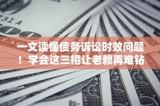 北京一文读懂债务诉讼时效问题！学会这三招让老赖再难钻空子
