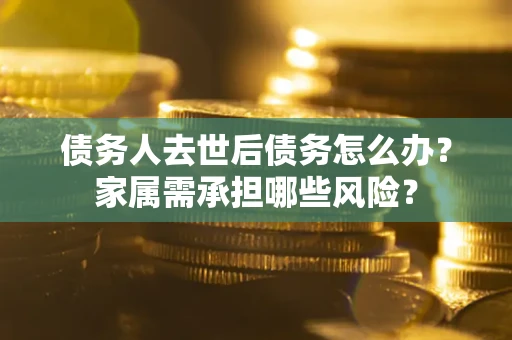 北京债务人去世后债务怎么办？家属需承担哪些风险？