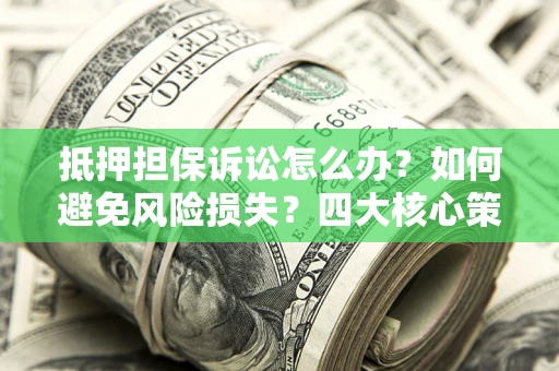 北京抵押担保诉讼怎么办？如何避免风险损失？四大核心策略全解读