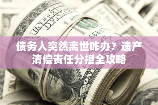 北京债务人突然离世咋办？遗产清偿责任分担全攻略