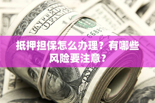 北京抵押担保怎么办理？有哪些风险要注意？
