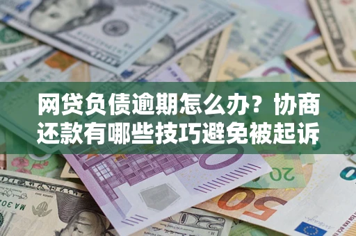 北京网贷负债逾期怎么办？协商还款有哪些技巧避免被起诉？