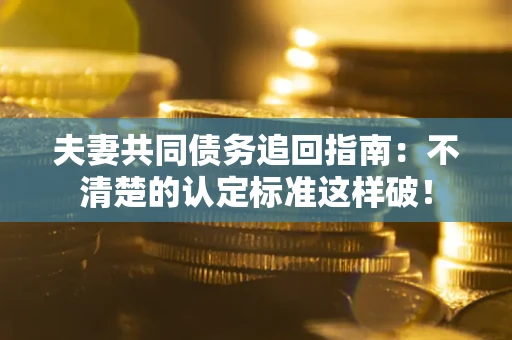 北京夫妻共同债务追回指南：不清楚的认定标准这样破！