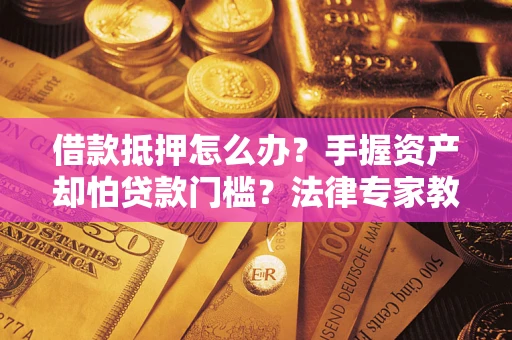 北京借款抵押怎么办？手握资产却怕贷款门槛？法律专家教你办抵押不踩坑