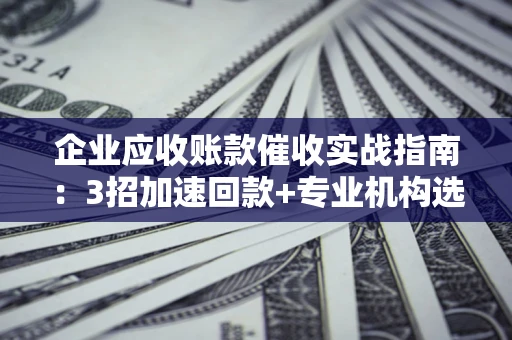 北京企业应收账款催收实战指南：3招加速回款+专业机构选择避坑