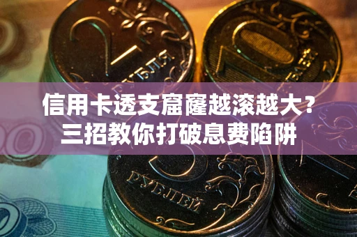 北京信用卡透支窟窿越滚越大？三招教你打破息费陷阱