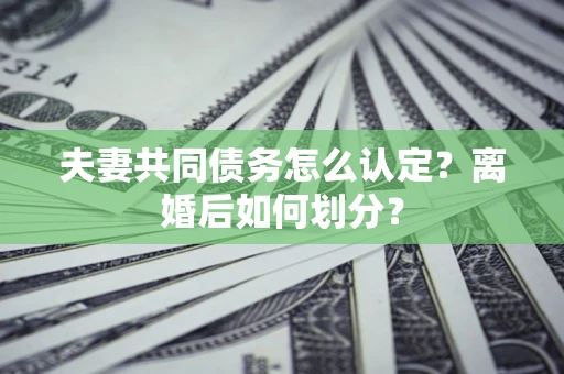 北京夫妻共同债务怎么认定？离婚后如何划分？