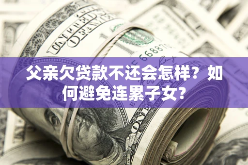 北京父亲欠贷款不还会怎样？如何避免连累子女？