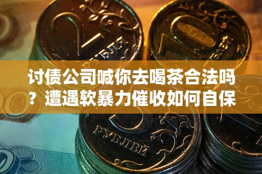 北京讨债公司喊你去喝茶合法吗？遭遇软暴力催收如何自保？
