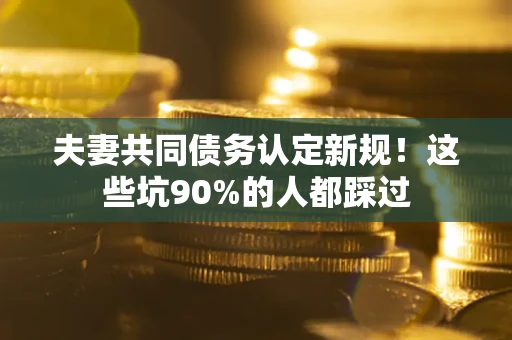 北京夫妻共同债务认定新规！这些坑90%的人都踩过