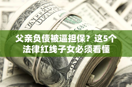 北京父亲负债被逼担保？这5个法律红线子女必须看懂