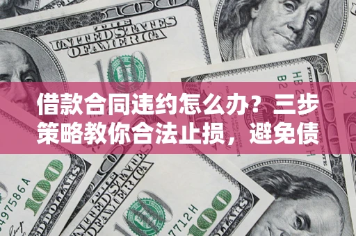 北京借款合同违约怎么办？三步策略教你合法止损，避免债务危机升级