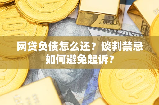 北京网贷负债怎么还？谈判禁忌如何避免起诉？