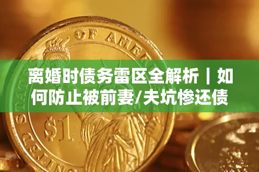 北京离婚时债务雷区全解析｜如何防止被前妻/夫坑惨还债？