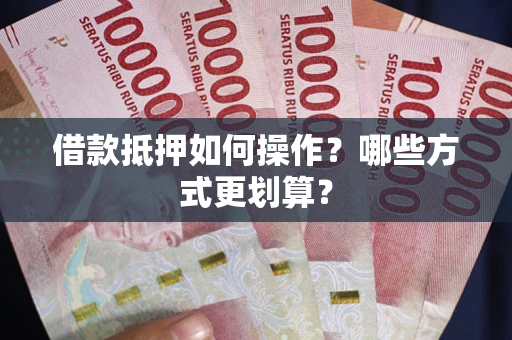 北京借款抵押如何操作？哪些方式更划算？