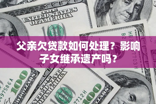 北京父亲欠贷款如何处理?影响子女继承遗产吗? 北京父亲欠贷款如何处理?影响子女继承遗产吗?