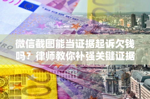北京微信截图能当证据起诉欠钱吗？律师教你补强关键证据