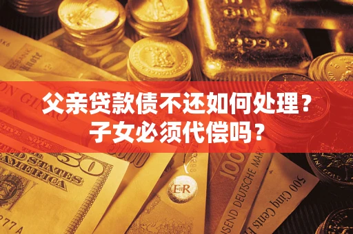 北京父亲贷款债不还如何处理？子女必须代偿吗？