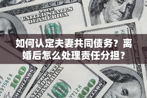 北京如何认定夫妻共同债务？离婚后怎么处理责任分担？